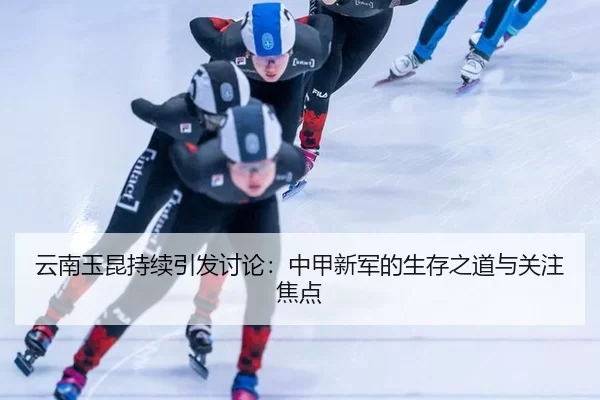 云南玉昆持续引发讨论：中甲新军的生存之道与关注焦点